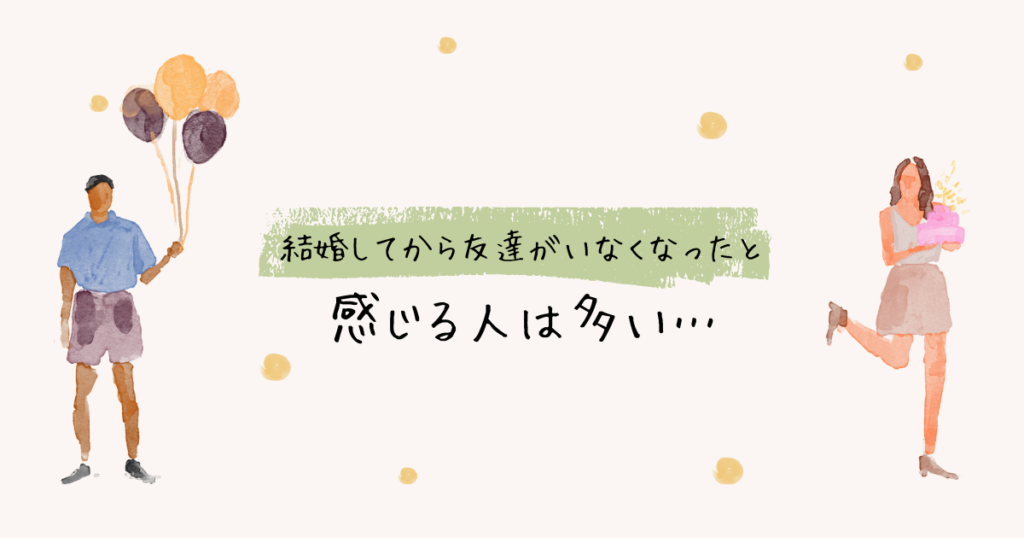 結婚してから友達がいなくなったと感じる人が増えています。