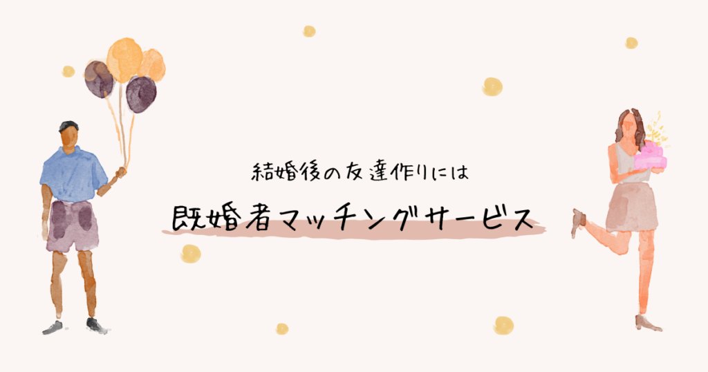 結婚後に友達を作りたいなら既婚者マッチングサービスがおすすめです。